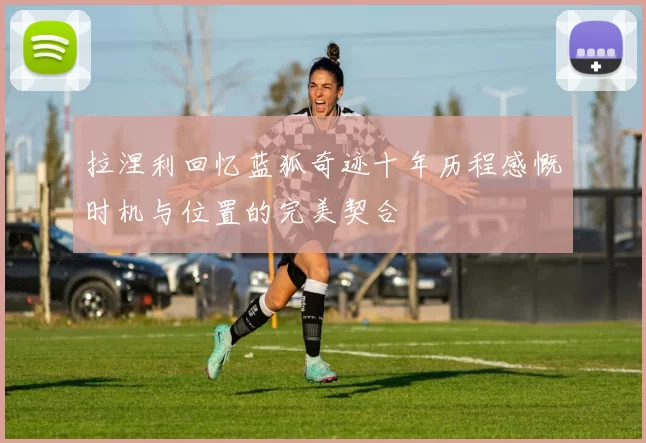 拉涅利回忆蓝狐奇迹十年历程感慨时机与位置的完美契合