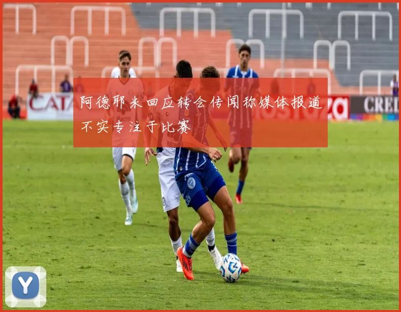 阿德耶米回应转会传闻称媒体报道不实专注于比赛