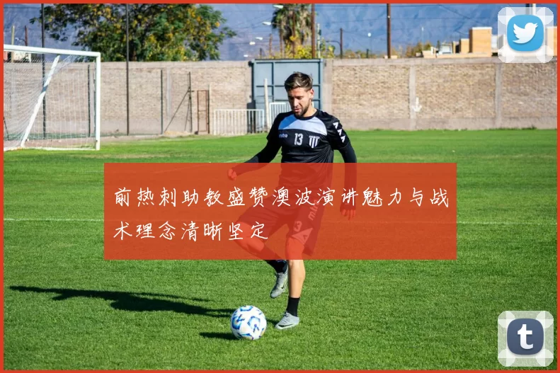 前热刺助教盛赞澳波演讲魅力与战术理念清晰坚定