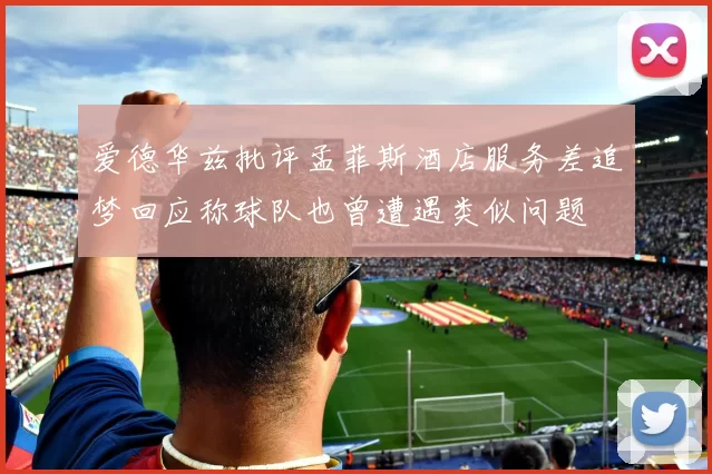 爱德华兹批评孟菲斯酒店服务差追梦回应称球队也曾遭遇类似问题