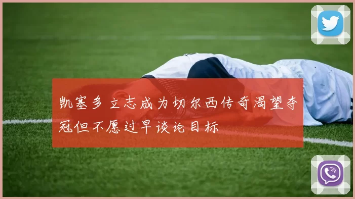 凯塞多立志成为切尔西传奇渴望夺冠但不愿过早谈论目标