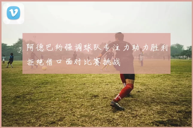 阿德巴约强调球队专注力助力胜利拒绝借口面对比赛挑战