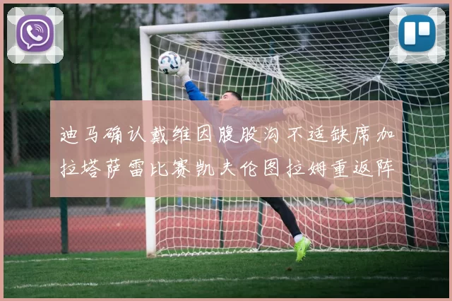 迪马确认戴维因腹股沟不适缺席加拉塔萨雷比赛凯夫伦图拉姆重返阵容