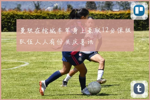 曼联在枪城车军身上豪取12分保级队伍人人有份共庆喜讯