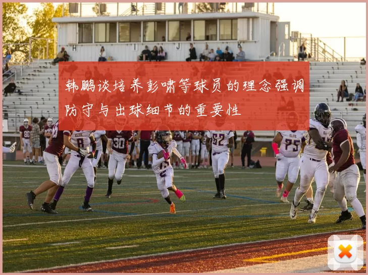 韩鹏谈培养彭啸等球员的理念强调防守与出球细节的重要性