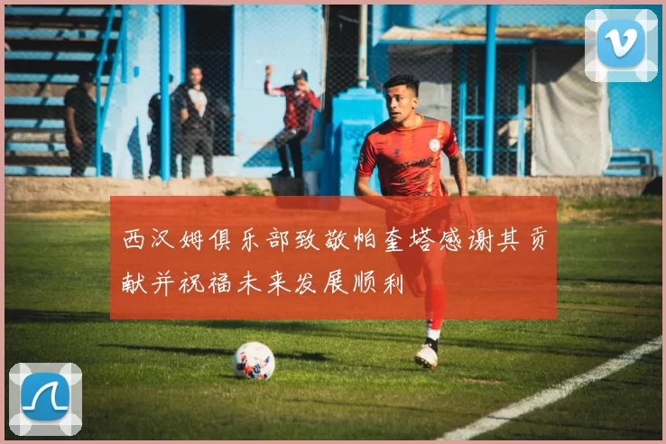 西汉姆俱乐部致敬帕奎塔感谢其贡献并祝福未来发展顺利