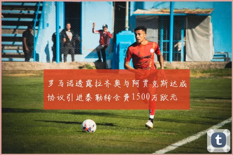 罗马诺透露拉齐奥与阿贾克斯达成协议引进泰勒转会费1500万欧元