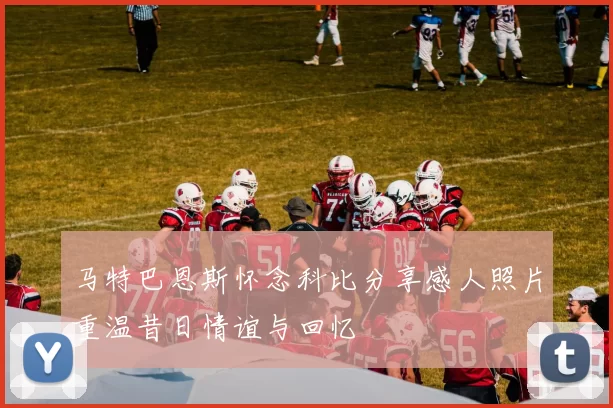 马特巴恩斯怀念科比分享感人照片重温昔日情谊与回忆