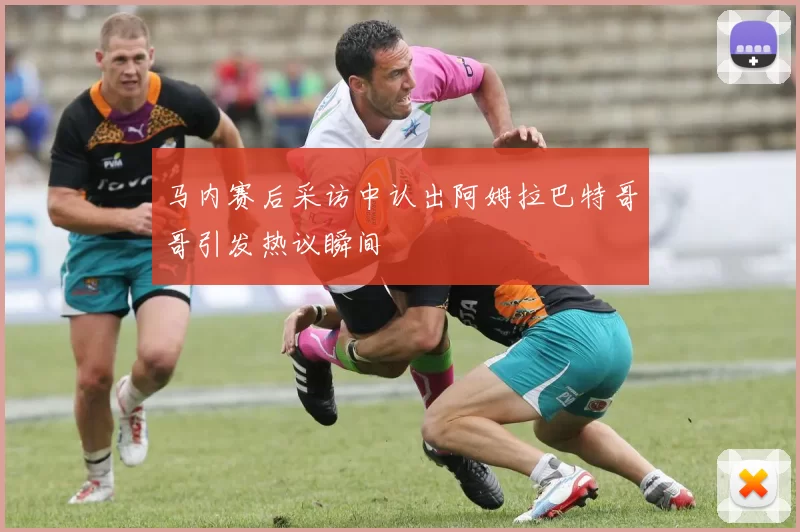 马内赛后采访中认出阿姆拉巴特哥哥引发热议瞬间