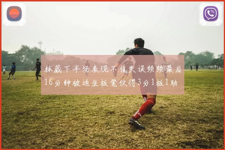 林葳下半场表现不佳失误频频最后16分钟被迫坐板凳仅得3分1板1助
