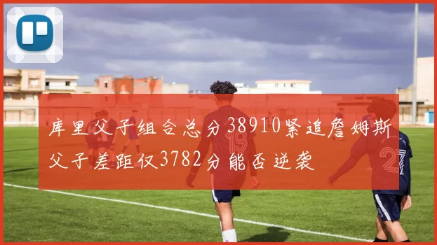 库里父子组合总分38910紧追詹姆斯父子差距仅3782分能否逆袭