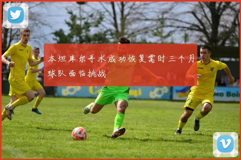 本坦库尔手术成功恢复需时三个月球队面临挑战