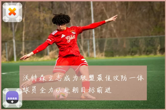 沃特森立志成为联盟最佳攻防一体球员全力以赴朝目标前进