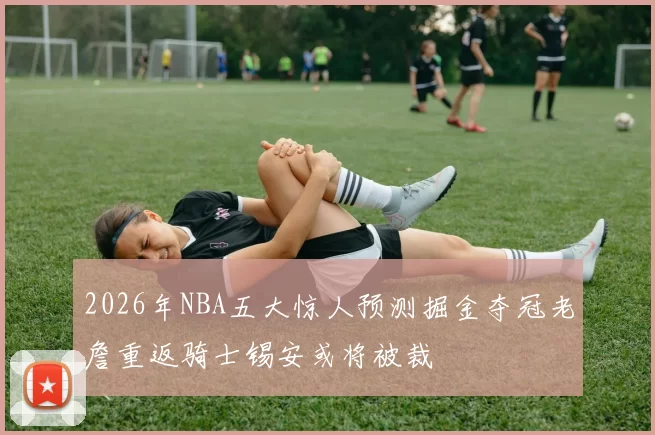 2026年NBA五大惊人预测掘金夺冠老詹重返骑士锡安或将被裁