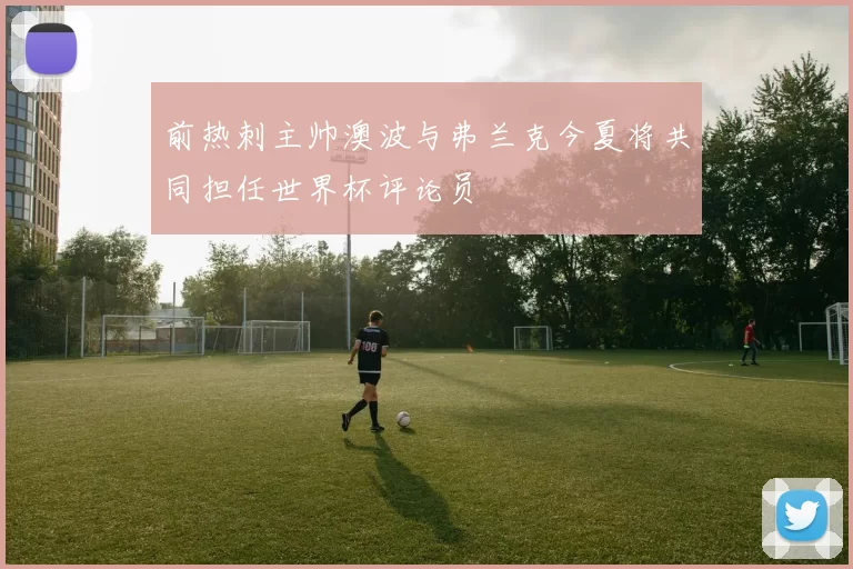 前热刺主帅澳波与弗兰克今夏将共同担任世界杯评论员