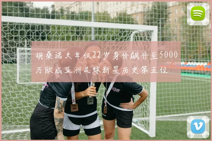 胡桑诺夫年仅22岁身价飙升至5000万欧成亚洲足球新星历史第五位
