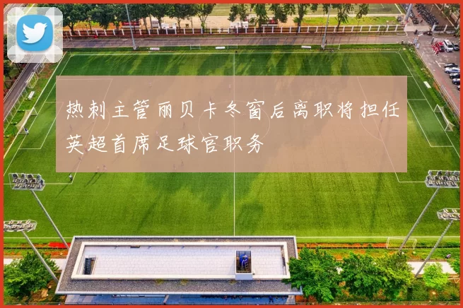 热刺主管丽贝卡冬窗后离职将担任英超首席足球官职务